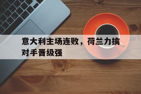 关于意大利主场连败，荷兰力擒对手晋级强的信息