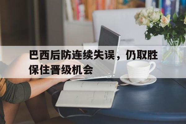 巴西后防连续失误，仍取胜保住晋级机会的简单介绍